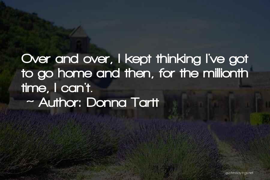 Donna Tartt Quotes: Over And Over, I Kept Thinking I've Got To Go Home And Then, For The Millionth Time, I Can't.