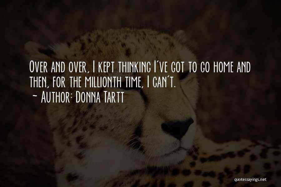 Donna Tartt Quotes: Over And Over, I Kept Thinking I've Got To Go Home And Then, For The Millionth Time, I Can't.