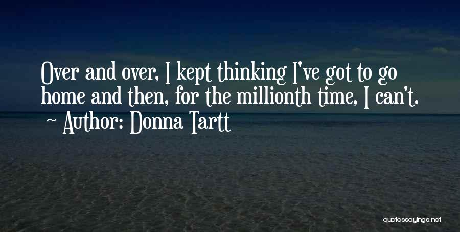 Donna Tartt Quotes: Over And Over, I Kept Thinking I've Got To Go Home And Then, For The Millionth Time, I Can't.