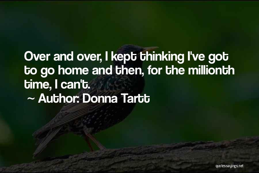 Donna Tartt Quotes: Over And Over, I Kept Thinking I've Got To Go Home And Then, For The Millionth Time, I Can't.