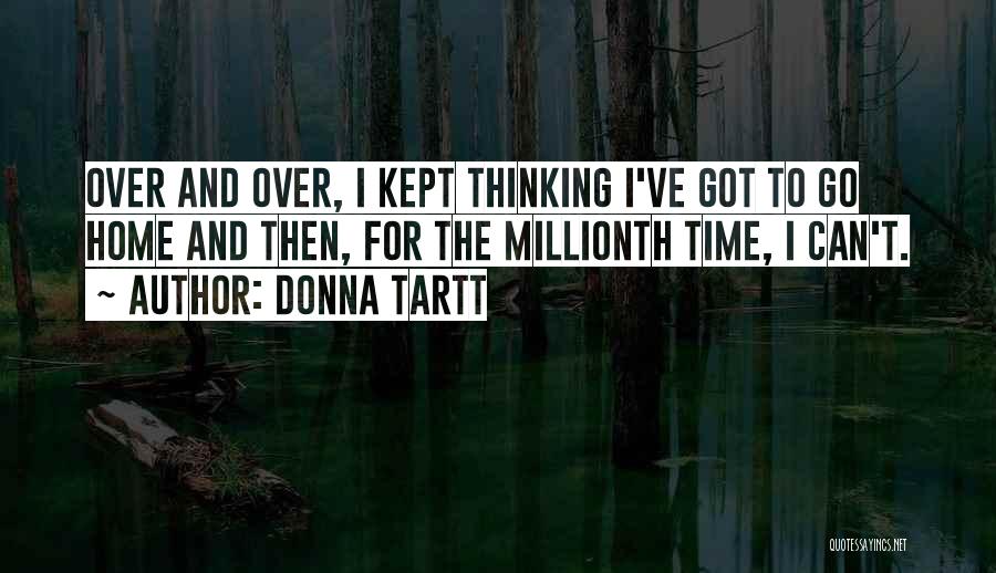 Donna Tartt Quotes: Over And Over, I Kept Thinking I've Got To Go Home And Then, For The Millionth Time, I Can't.