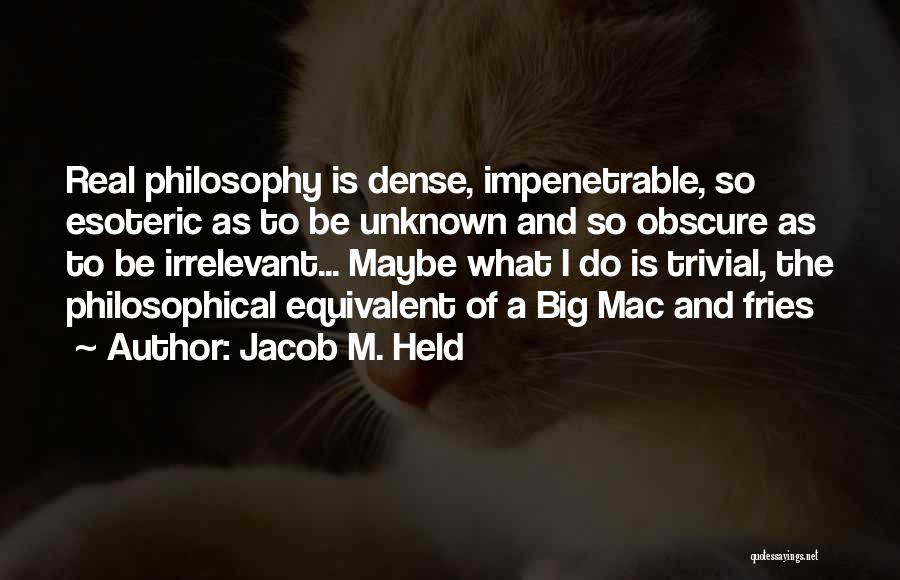 Jacob M. Held Quotes: Real Philosophy Is Dense, Impenetrable, So Esoteric As To Be Unknown And So Obscure As To Be Irrelevant... Maybe What