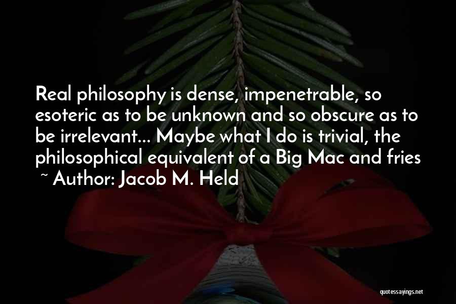 Jacob M. Held Quotes: Real Philosophy Is Dense, Impenetrable, So Esoteric As To Be Unknown And So Obscure As To Be Irrelevant... Maybe What