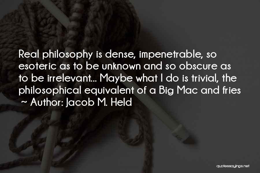 Jacob M. Held Quotes: Real Philosophy Is Dense, Impenetrable, So Esoteric As To Be Unknown And So Obscure As To Be Irrelevant... Maybe What