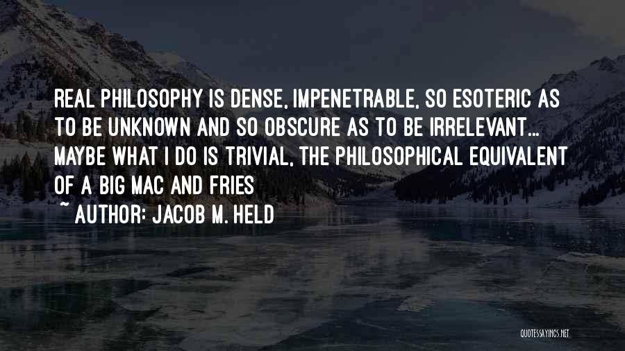 Jacob M. Held Quotes: Real Philosophy Is Dense, Impenetrable, So Esoteric As To Be Unknown And So Obscure As To Be Irrelevant... Maybe What