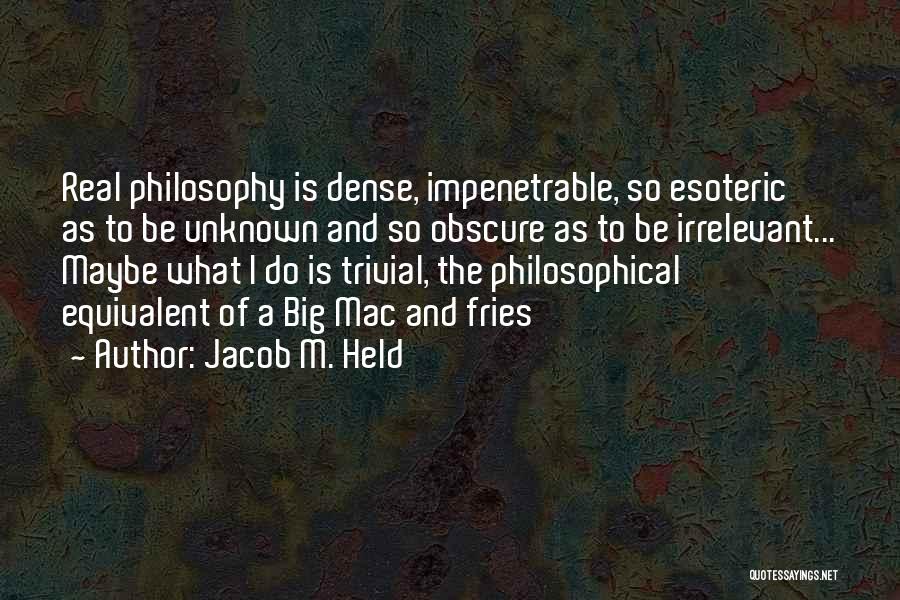 Jacob M. Held Quotes: Real Philosophy Is Dense, Impenetrable, So Esoteric As To Be Unknown And So Obscure As To Be Irrelevant... Maybe What