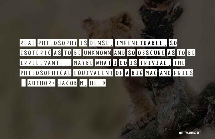 Jacob M. Held Quotes: Real Philosophy Is Dense, Impenetrable, So Esoteric As To Be Unknown And So Obscure As To Be Irrelevant... Maybe What