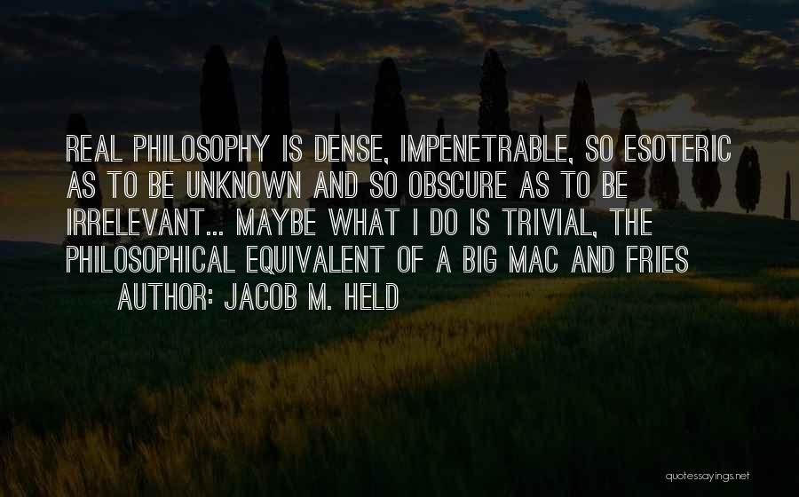 Jacob M. Held Quotes: Real Philosophy Is Dense, Impenetrable, So Esoteric As To Be Unknown And So Obscure As To Be Irrelevant... Maybe What