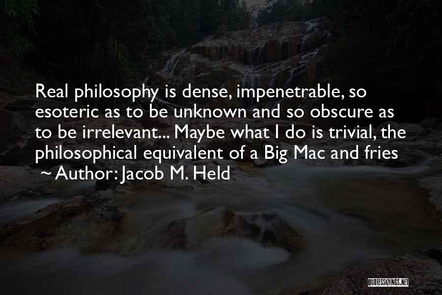 Jacob M. Held Quotes: Real Philosophy Is Dense, Impenetrable, So Esoteric As To Be Unknown And So Obscure As To Be Irrelevant... Maybe What