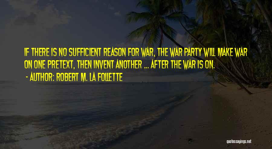 Robert M. La Follette Quotes: If There Is No Sufficient Reason For War, The War Party Will Make War On One Pretext, Then Invent Another