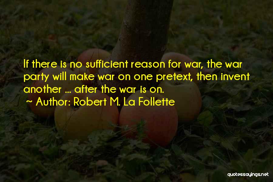 Robert M. La Follette Quotes: If There Is No Sufficient Reason For War, The War Party Will Make War On One Pretext, Then Invent Another