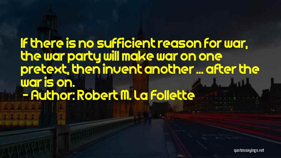 Robert M. La Follette Quotes: If There Is No Sufficient Reason For War, The War Party Will Make War On One Pretext, Then Invent Another