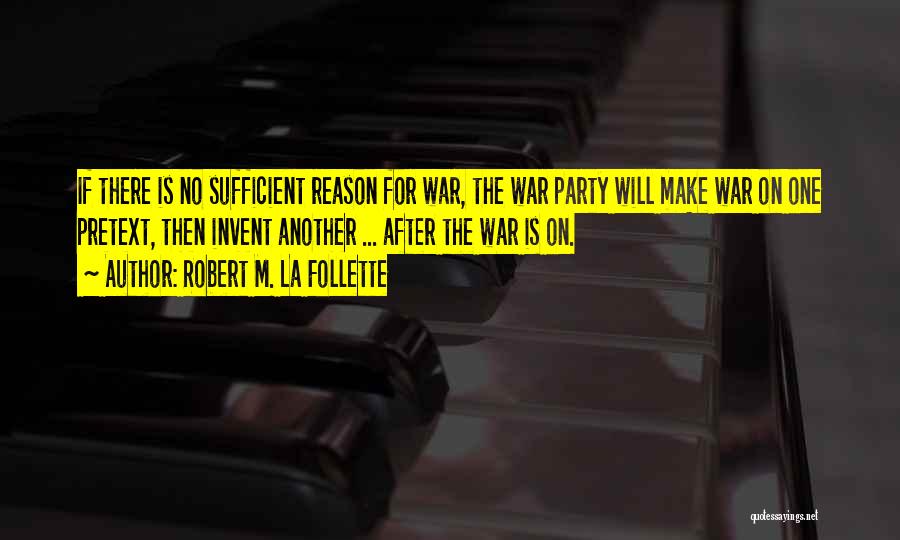 Robert M. La Follette Quotes: If There Is No Sufficient Reason For War, The War Party Will Make War On One Pretext, Then Invent Another