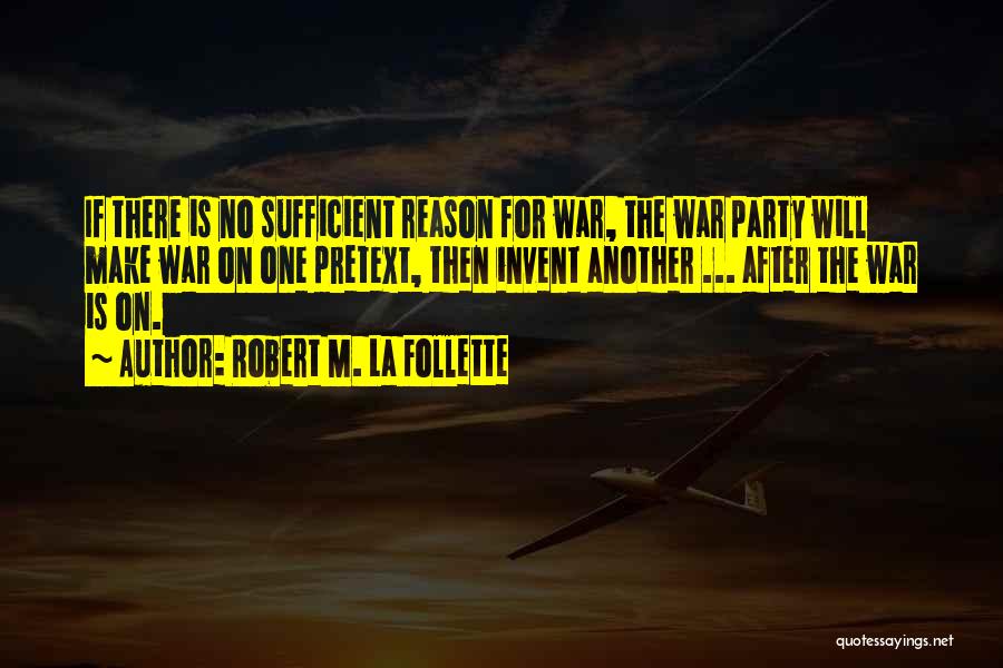 Robert M. La Follette Quotes: If There Is No Sufficient Reason For War, The War Party Will Make War On One Pretext, Then Invent Another