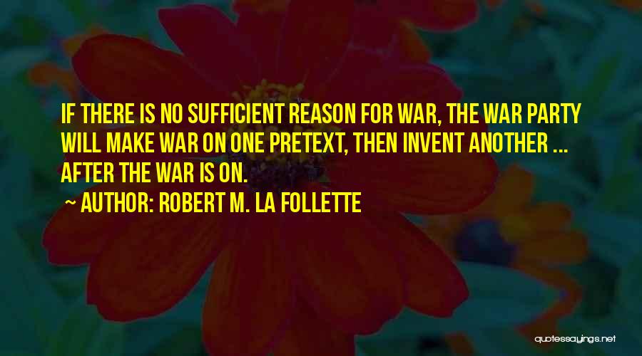 Robert M. La Follette Quotes: If There Is No Sufficient Reason For War, The War Party Will Make War On One Pretext, Then Invent Another