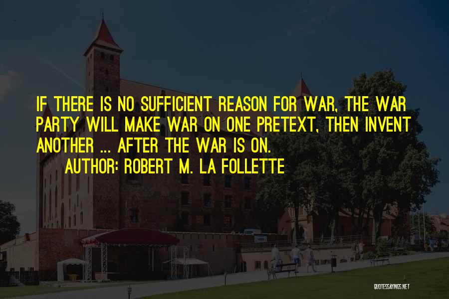 Robert M. La Follette Quotes: If There Is No Sufficient Reason For War, The War Party Will Make War On One Pretext, Then Invent Another