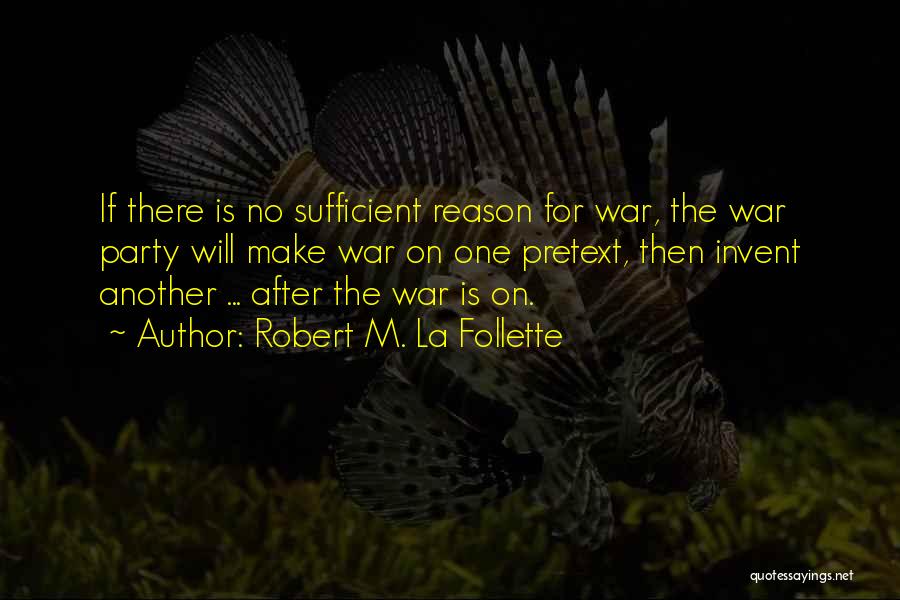 Robert M. La Follette Quotes: If There Is No Sufficient Reason For War, The War Party Will Make War On One Pretext, Then Invent Another