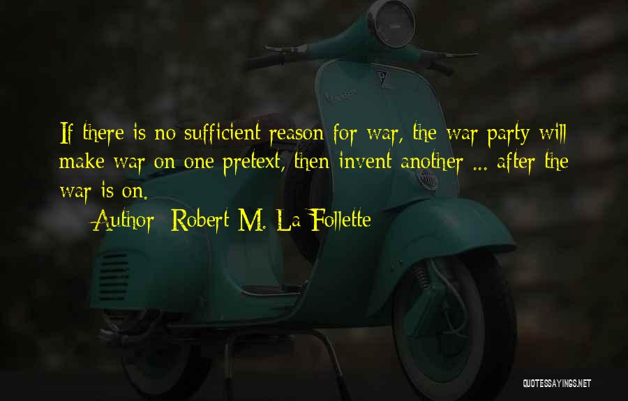 Robert M. La Follette Quotes: If There Is No Sufficient Reason For War, The War Party Will Make War On One Pretext, Then Invent Another