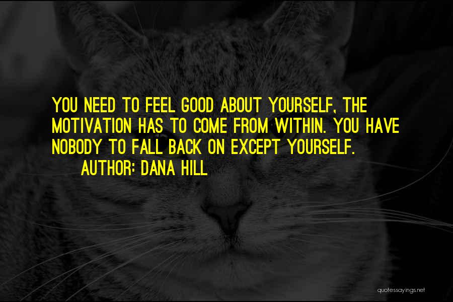Dana Hill Quotes: You Need To Feel Good About Yourself, The Motivation Has To Come From Within. You Have Nobody To Fall Back