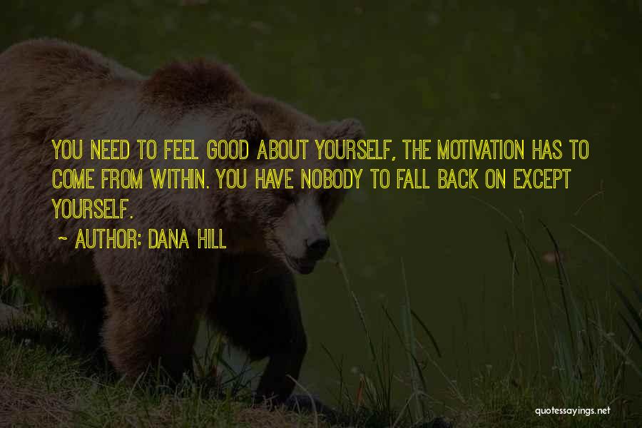Dana Hill Quotes: You Need To Feel Good About Yourself, The Motivation Has To Come From Within. You Have Nobody To Fall Back