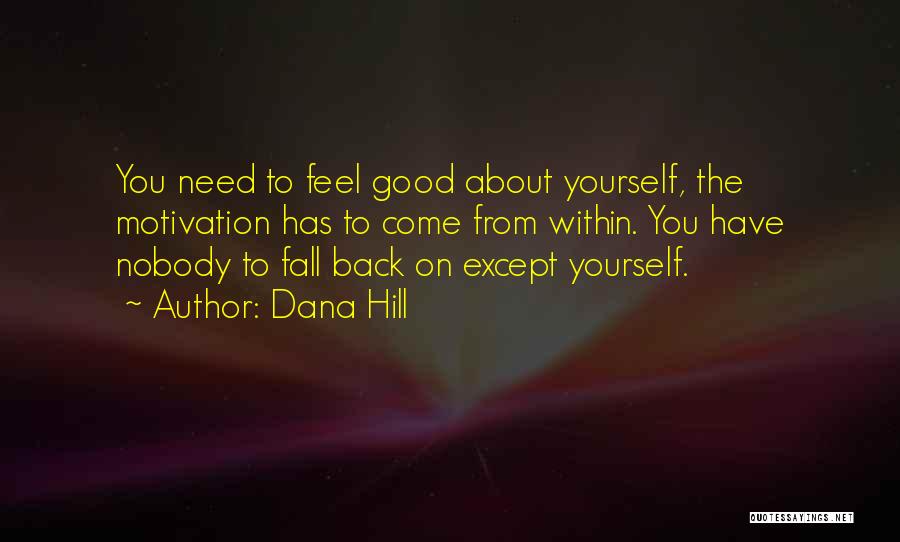 Dana Hill Quotes: You Need To Feel Good About Yourself, The Motivation Has To Come From Within. You Have Nobody To Fall Back