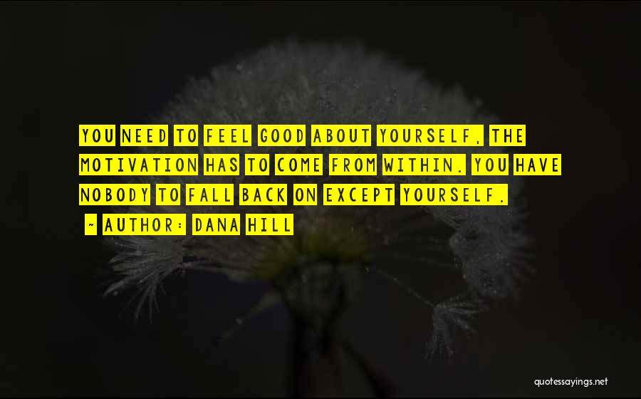 Dana Hill Quotes: You Need To Feel Good About Yourself, The Motivation Has To Come From Within. You Have Nobody To Fall Back