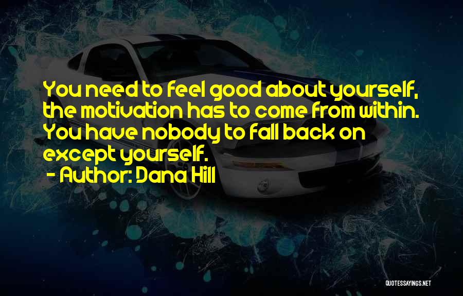 Dana Hill Quotes: You Need To Feel Good About Yourself, The Motivation Has To Come From Within. You Have Nobody To Fall Back