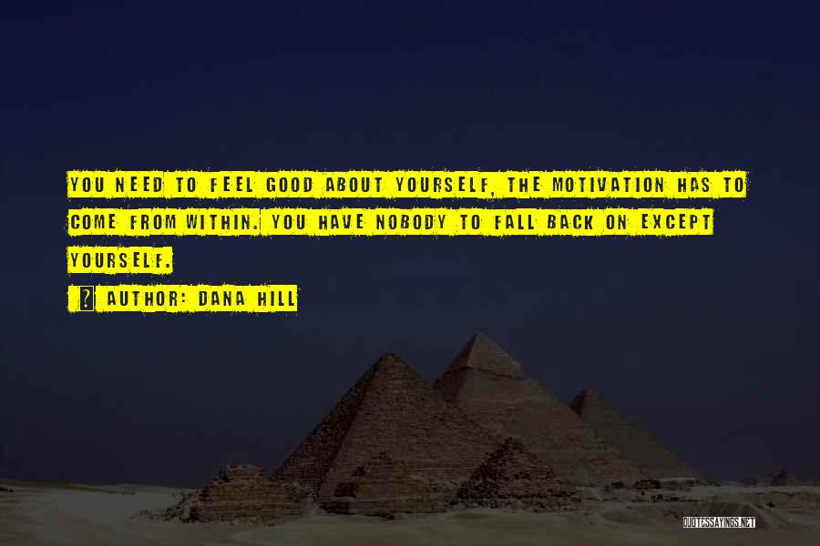 Dana Hill Quotes: You Need To Feel Good About Yourself, The Motivation Has To Come From Within. You Have Nobody To Fall Back