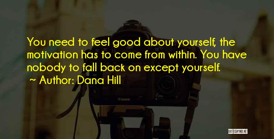 Dana Hill Quotes: You Need To Feel Good About Yourself, The Motivation Has To Come From Within. You Have Nobody To Fall Back