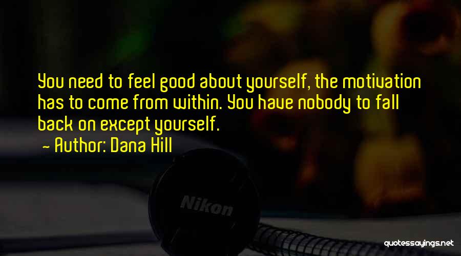 Dana Hill Quotes: You Need To Feel Good About Yourself, The Motivation Has To Come From Within. You Have Nobody To Fall Back