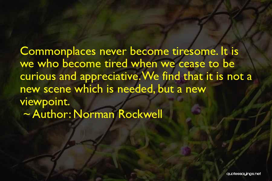 Norman Rockwell Quotes: Commonplaces Never Become Tiresome. It Is We Who Become Tired When We Cease To Be Curious And Appreciative. We Find