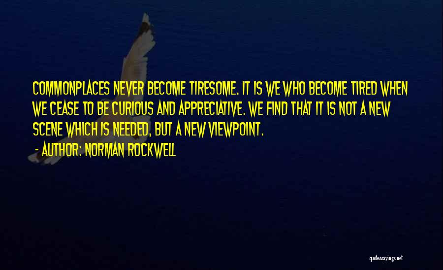 Norman Rockwell Quotes: Commonplaces Never Become Tiresome. It Is We Who Become Tired When We Cease To Be Curious And Appreciative. We Find