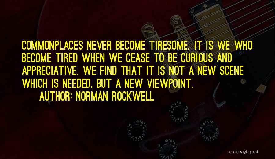 Norman Rockwell Quotes: Commonplaces Never Become Tiresome. It Is We Who Become Tired When We Cease To Be Curious And Appreciative. We Find