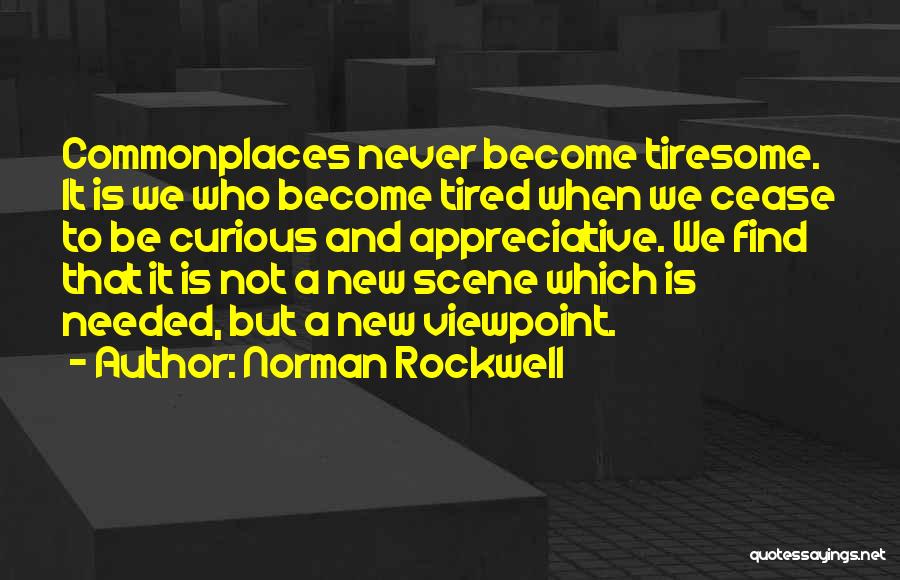 Norman Rockwell Quotes: Commonplaces Never Become Tiresome. It Is We Who Become Tired When We Cease To Be Curious And Appreciative. We Find