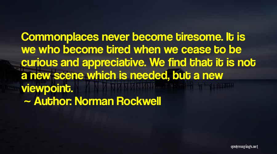 Norman Rockwell Quotes: Commonplaces Never Become Tiresome. It Is We Who Become Tired When We Cease To Be Curious And Appreciative. We Find