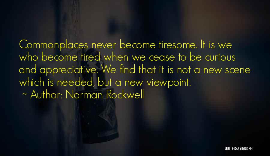 Norman Rockwell Quotes: Commonplaces Never Become Tiresome. It Is We Who Become Tired When We Cease To Be Curious And Appreciative. We Find