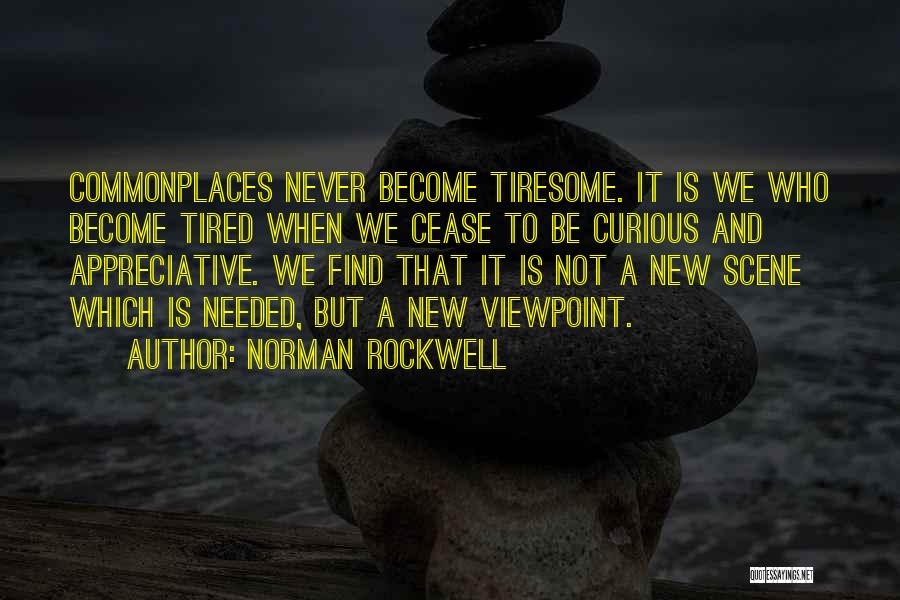 Norman Rockwell Quotes: Commonplaces Never Become Tiresome. It Is We Who Become Tired When We Cease To Be Curious And Appreciative. We Find