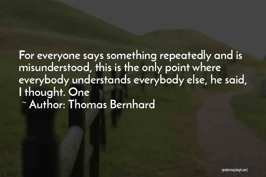 Thomas Bernhard Quotes: For Everyone Says Something Repeatedly And Is Misunderstood, This Is The Only Point Where Everybody Understands Everybody Else, He Said,