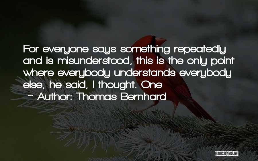 Thomas Bernhard Quotes: For Everyone Says Something Repeatedly And Is Misunderstood, This Is The Only Point Where Everybody Understands Everybody Else, He Said,