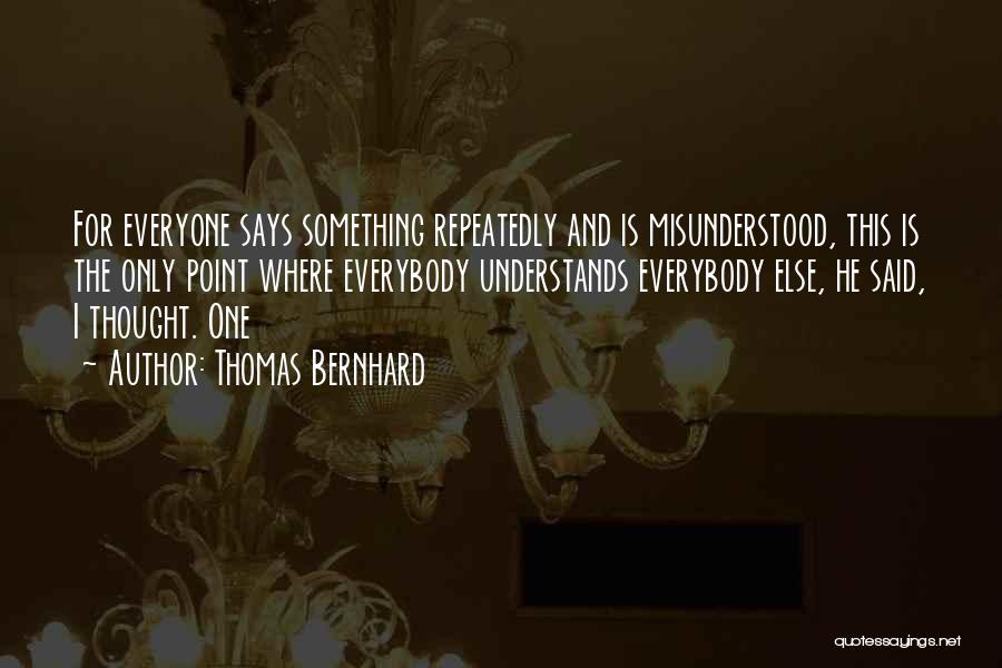 Thomas Bernhard Quotes: For Everyone Says Something Repeatedly And Is Misunderstood, This Is The Only Point Where Everybody Understands Everybody Else, He Said,