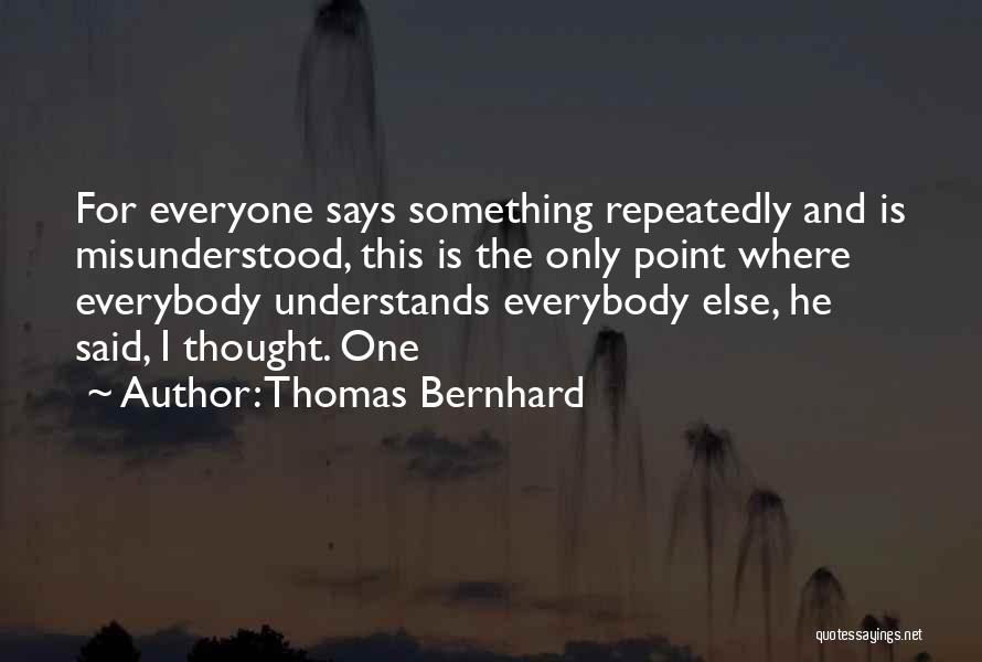 Thomas Bernhard Quotes: For Everyone Says Something Repeatedly And Is Misunderstood, This Is The Only Point Where Everybody Understands Everybody Else, He Said,