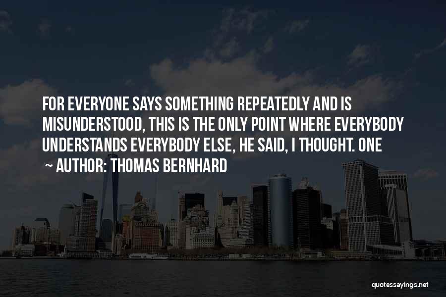 Thomas Bernhard Quotes: For Everyone Says Something Repeatedly And Is Misunderstood, This Is The Only Point Where Everybody Understands Everybody Else, He Said,