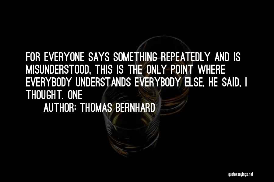 Thomas Bernhard Quotes: For Everyone Says Something Repeatedly And Is Misunderstood, This Is The Only Point Where Everybody Understands Everybody Else, He Said,