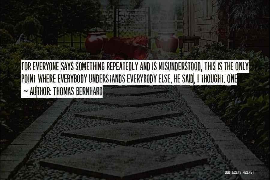 Thomas Bernhard Quotes: For Everyone Says Something Repeatedly And Is Misunderstood, This Is The Only Point Where Everybody Understands Everybody Else, He Said,