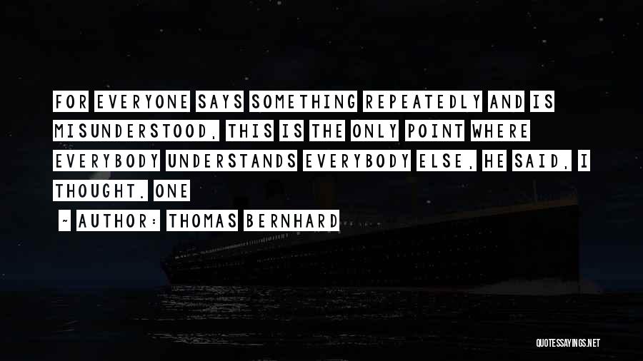 Thomas Bernhard Quotes: For Everyone Says Something Repeatedly And Is Misunderstood, This Is The Only Point Where Everybody Understands Everybody Else, He Said,