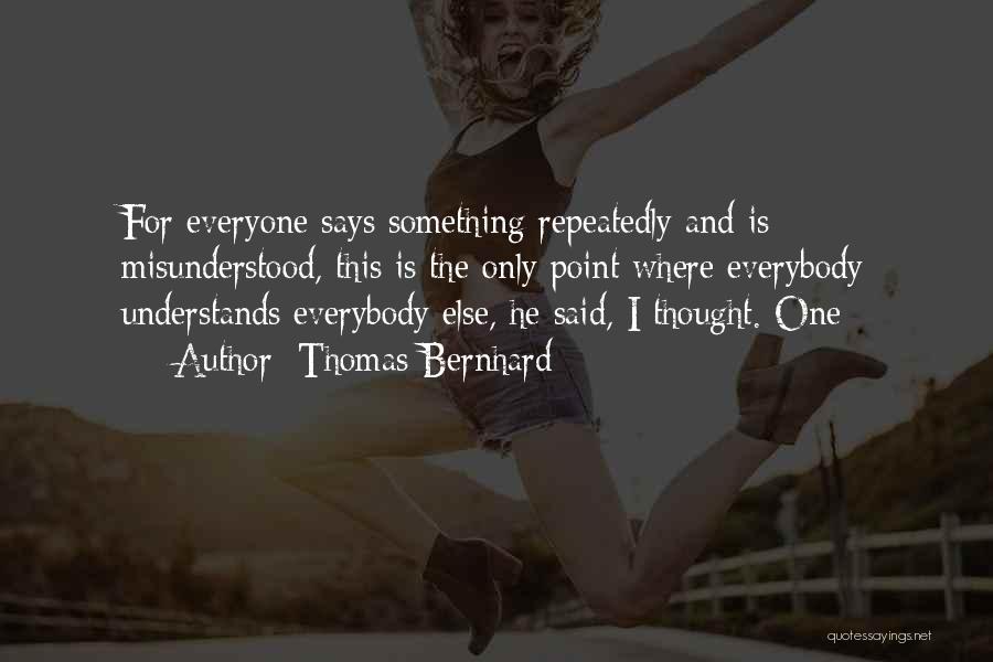 Thomas Bernhard Quotes: For Everyone Says Something Repeatedly And Is Misunderstood, This Is The Only Point Where Everybody Understands Everybody Else, He Said,