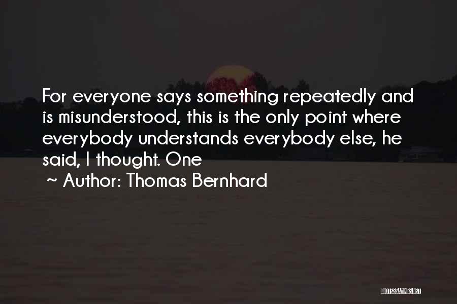 Thomas Bernhard Quotes: For Everyone Says Something Repeatedly And Is Misunderstood, This Is The Only Point Where Everybody Understands Everybody Else, He Said,