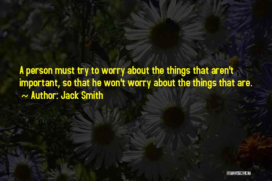 Jack Smith Quotes: A Person Must Try To Worry About The Things That Aren't Important, So That He Won't Worry About The Things