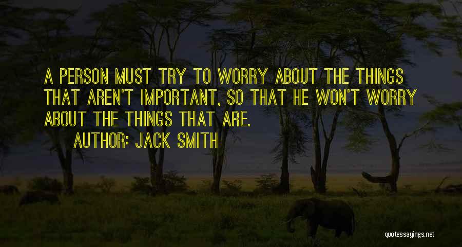 Jack Smith Quotes: A Person Must Try To Worry About The Things That Aren't Important, So That He Won't Worry About The Things