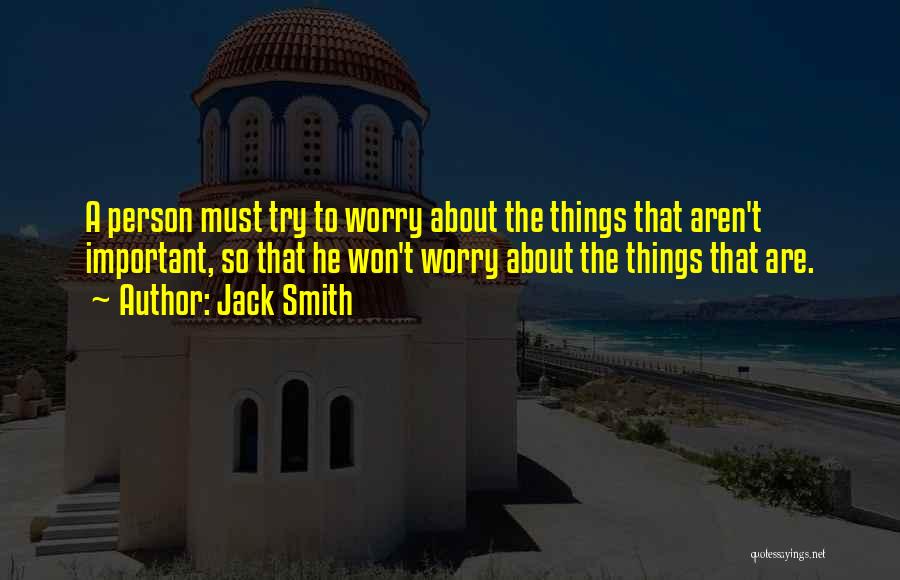 Jack Smith Quotes: A Person Must Try To Worry About The Things That Aren't Important, So That He Won't Worry About The Things